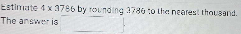 Estimate 4* 3786 by rounding 3786 to the nearest thousand. 
The answer is □.