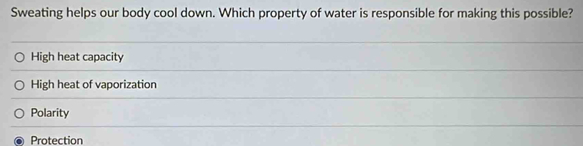 Sweating helps our body cool down. Which property of water is responsible for making this possible?
High heat capacity
High heat of vaporization
Polarity
Protection