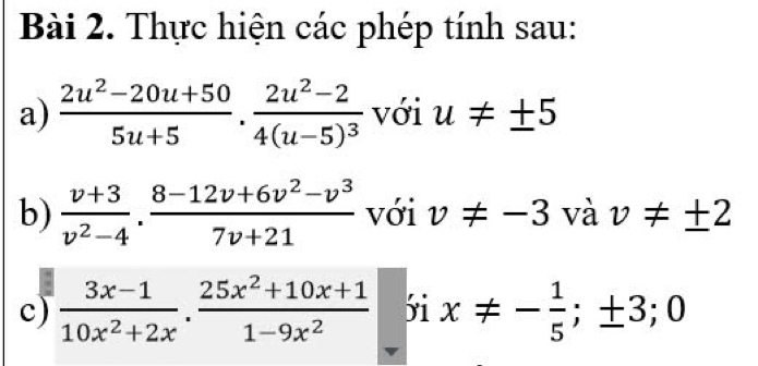 Thực hiện các phép tính sau: 
a)  (2u^2-20u+50)/5u+5 · frac 2u^2-24(u-5)^3 với u!= ± 5
b)  (v+3)/v^2-4 ·  (8-12v+6v^2-v^3)/7v+21  với v!= -3 và v!= ± 2
c)  (3x-1)/10x^2+2x ·  (25x^2+10x+1)/1-9x^2  yi x!= - 1/5 ;± 3;0