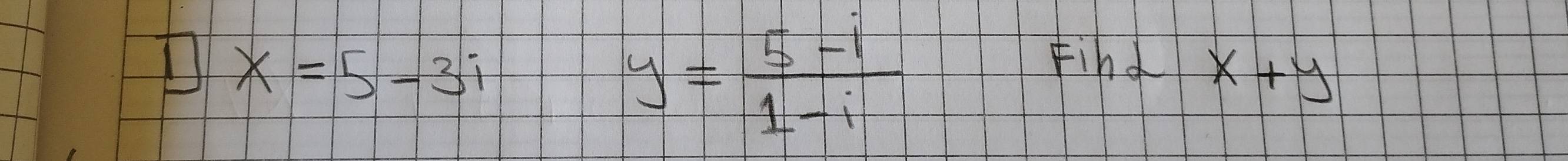 □ X=5-3i
y= (5-i)/1-i 
Find x+y