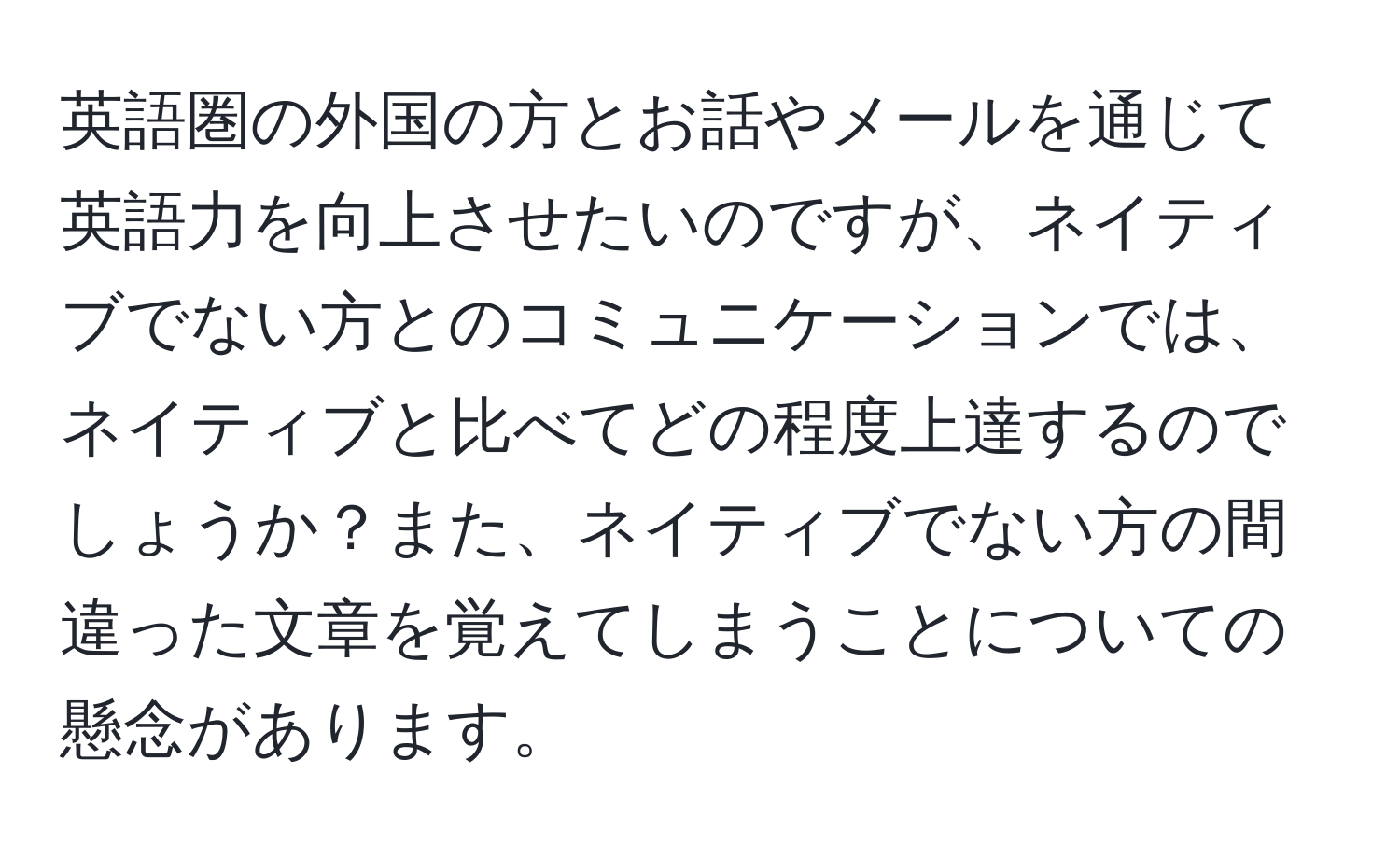 英語圏の外国の方とお話やメールを通じて英語力を向上させたいのですが、ネイティブでない方とのコミュニケーションでは、ネイティブと比べてどの程度上達するのでしょうか？また、ネイティブでない方の間違った文章を覚えてしまうことについての懸念があります。