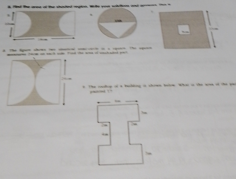 Find the area of the shaded region. White your solutions and anwwors t e t
26cm
3 The figure shows twe sientcal somcacle in a square. The squnce 
menmeres 24cm on each sde. Find the area of unahaded part 
The rooftop of a building is shown below. What is the area of the par 
paunbed ? ?