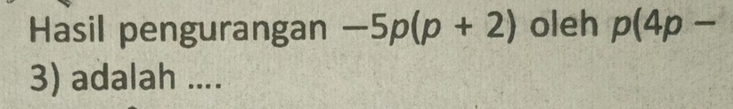 Hasil pengurangan -5p(p+2) oleh p(4p-
3) adalah ....