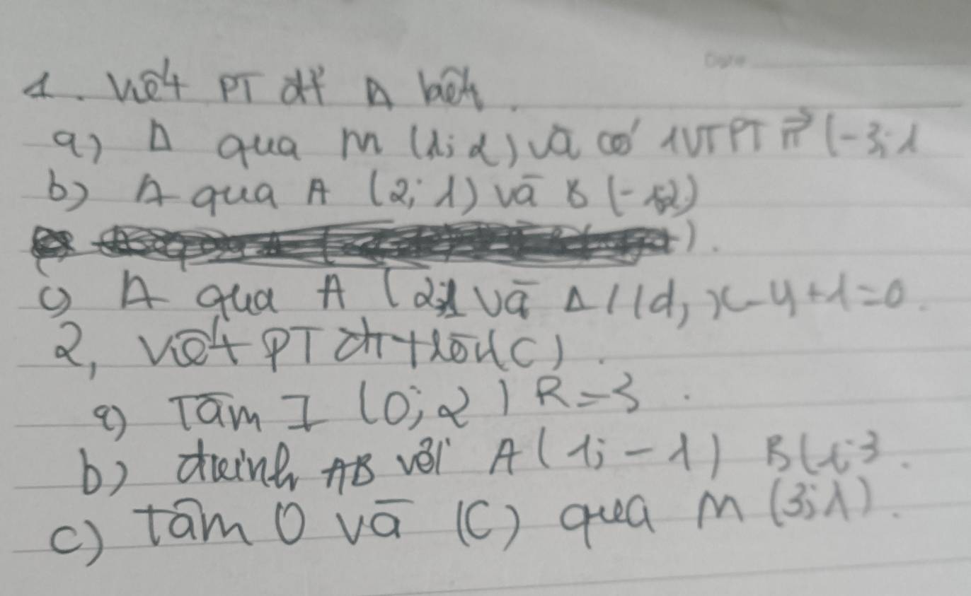 wet pr of a bet 
_ 
a) A qua M(h,alpha ) va cd' AUrP vector n(-3,1
b) A qua A (2,lambda ) vá 8(-52)
g A qua A (divá △ l(d,x-y+1=0. 
2, VetPTà+ouc) 
g Tam I(0;2)R=3
b) diing AB vèi A(1;-lambda )B(13. 
() támo vá (c) qua M(3;lambda ).