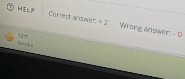 ⑦ HELP 
Correct answer: + 2 Wrong answer: - 0
72°F
Smoke