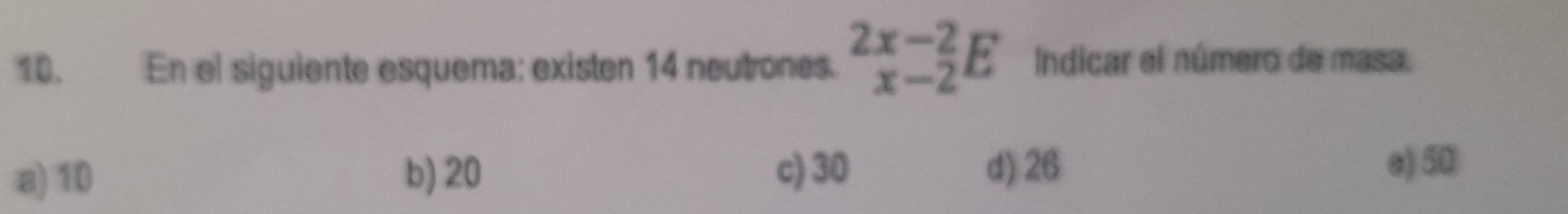 En el siguiente esquema: existen 14 neutrones. beginarrayr 2x-2 x-2endarray E Indicar el número de masa.
d) 26
a) 10 b) 20 c) 30 e) 50