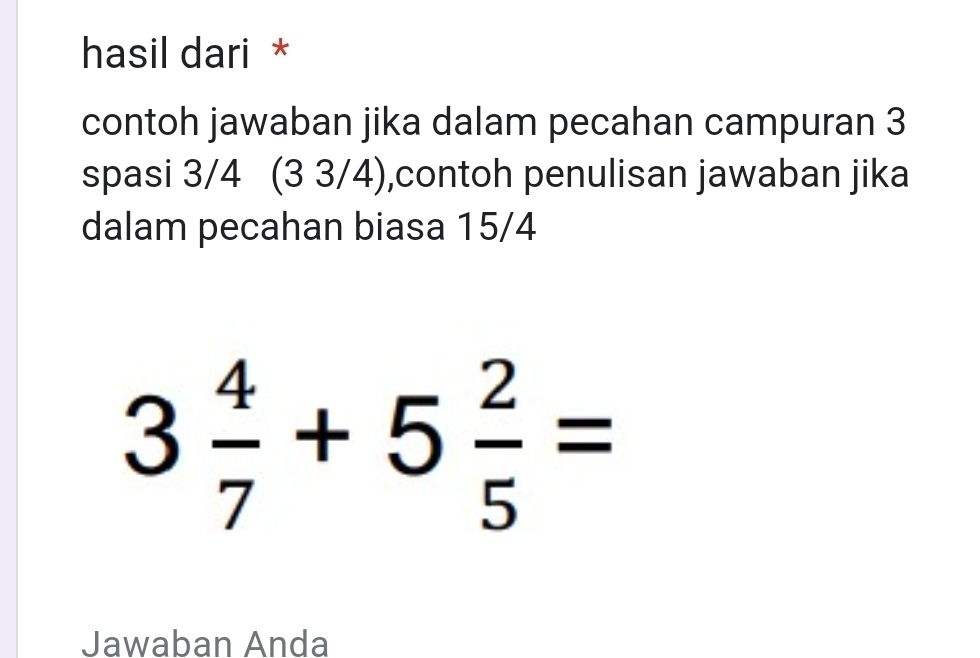 hasil dari * 
contoh jawaban jika dalam pecahan campuran 3
spasi 3/4 (3 3/4),contoh penulisan jawaban jika 
dalam pecahan biasa 15/4
3 4/7 +5 2/5 =
Jawaban Anda