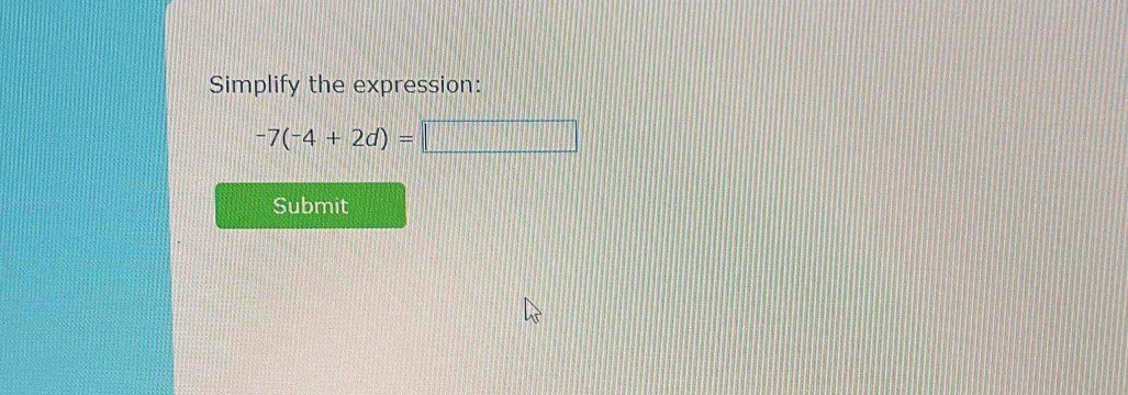 Simplify the expression:
-7(-4+2d)=□
Submit