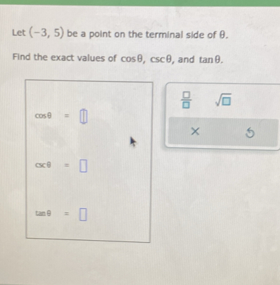 Let (-3,5) be a point on the terminal side of θ.
Find the exact values of cos θ ,csc θ , , and tan θ .
 □ /□   sqrt(□ )
×