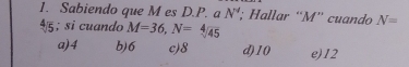 Sabiendo que M es D. P. a N^q, : Hallar “ M ' cuando N=; si cuando M=36, N=sqrt(/45)
a) 4 b) 6 c) 8 d) 10 e) 12