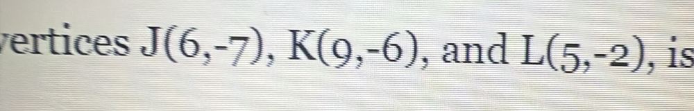 vertices J(6,-7), K(9,-6) , and L(5,-2) , is