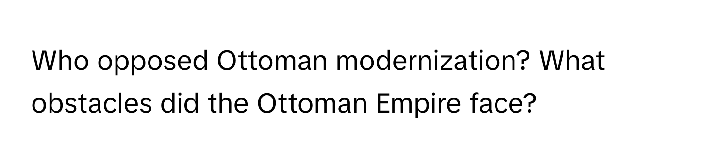 Who opposed Ottoman modernization? What obstacles did the Ottoman Empire face?