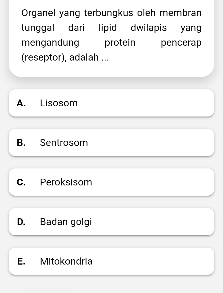 Organel yang terbungkus oleh membran
tunggal dari lipid dwilapis yan
mengandung protein pencerap
(reseptor), adalah ...
A. Lisosom
B. Sentrosom
C. Peroksisom
D. Badan golgi
E. Mitokondria