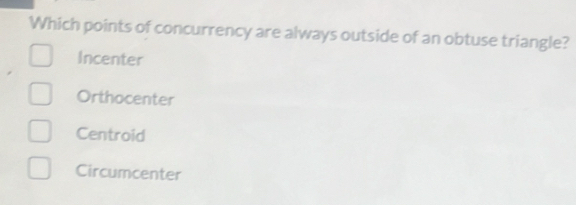 Which points of concurrency are always outside of an obtuse triangle?
Incenter
Orthocenter
Centroid
Circumcenter