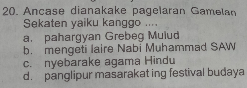 Ancase dianakake pagelaran Gamelan
Sekaten yaiku kanggo ....
a. pahargyan Grebeg Mulud
b. mengeti laire Nabi Muhammad SAW
c. nyebarake agama Hindu
d. panglipur masarakat ing festival budaya