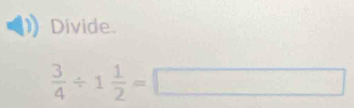 Divide
 3/4 / 1 1/2 =□