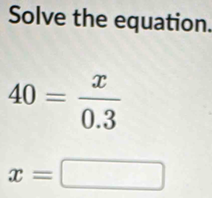 Solve the equation.
40= x/0.3 
x=□