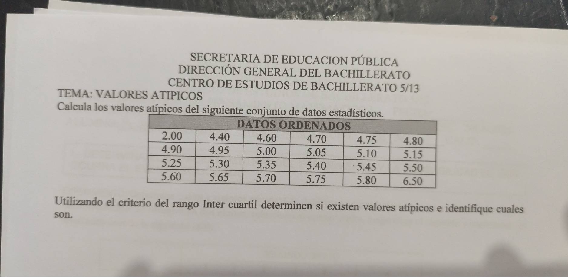 SECRETARIA DE EDUCACION PÚBLICA 
DIRECCIÓN GENERAL DEL BACHILLERATO 
CENTRO DE ESTUDIOS DE BACHILLERATO 5/13
TEMA: VALORES ATIPICOS 
Calcula los valores atípicos del siguiente conju 
Utilizando el criterio del rango Inter cuartil determinen si existen valores atípicos e identifique cuales 
son.