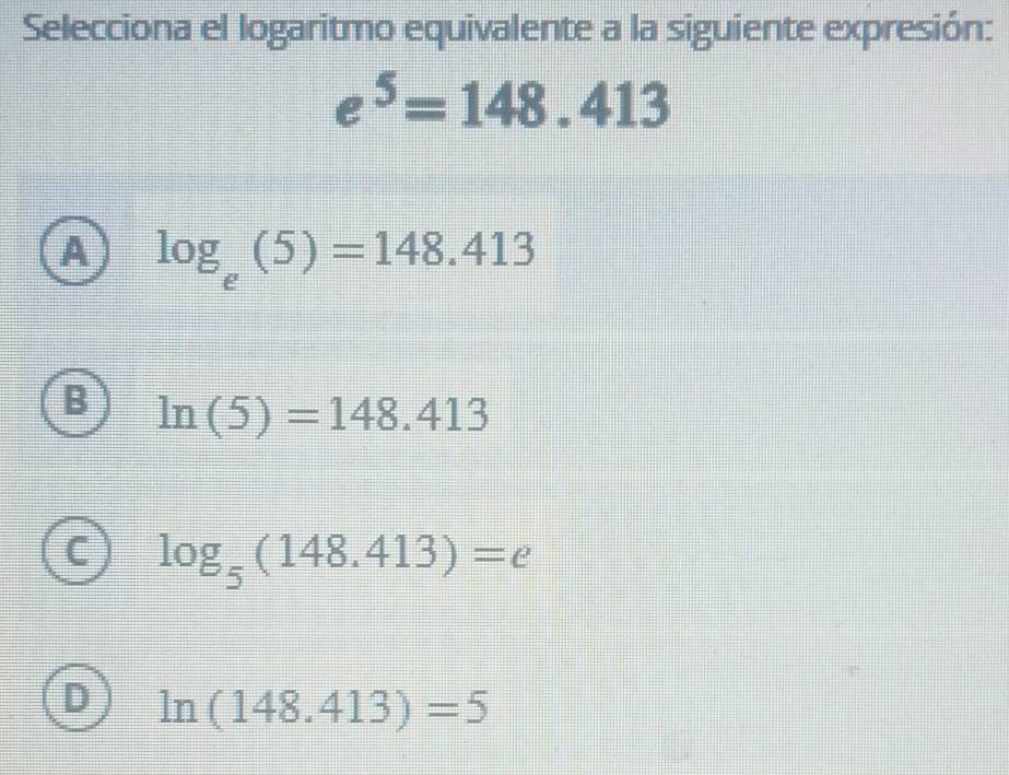 Selecciona el logaritmo equivalente a la siguiente expresión:
e^5=148.413
A log _e(5)=148.413
ln (5)=148.413
log _5(148.413)=e
ln (148.413)=5