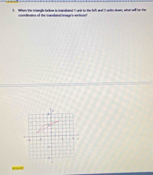 When the triangle below is transilated 1 unit to the left and 2 units down, what will be the 
coordinates of the translated image's vertices? 
Anower: