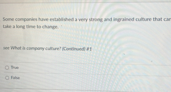 Some companies have established a very strong and ingrained culture that can
take a long time to change.
see What is company culture? (Continued) #1
True
False