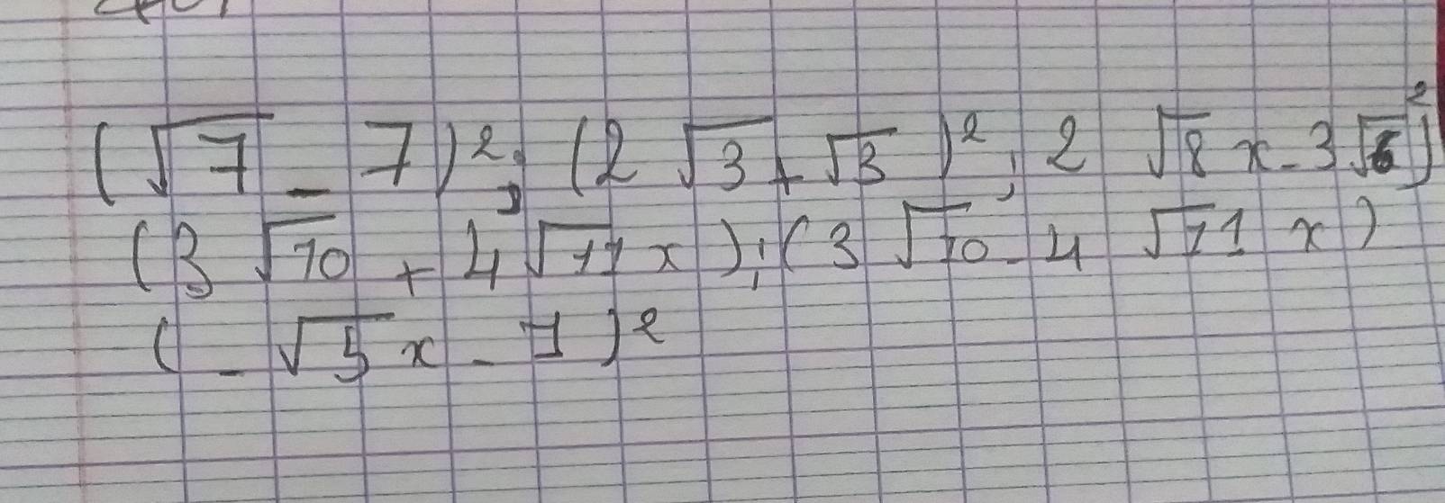 (sqrt(7)-7)^2;(2sqrt(3)+sqrt(3))^2;2sqrt(8)x-3sqrt(6))^2
(3sqrt(10)+4sqrt(11)x); (3sqrt(10)-4sqrt(11)x)
(-sqrt(5)x-1)^2