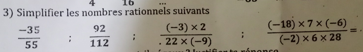 4 16 ... 
3) Simplifier les nombres rationnels suivants
 (-35)/55 ;  92/112 ;  ((-3)* 2)/22* (-9) ;  ((-18)* 7* (-6))/(-2)* 6* 28 = _