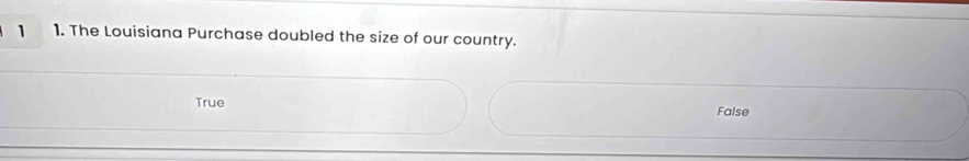 1 1. The Louisiana Purchase doubled the size of our country.
True
False