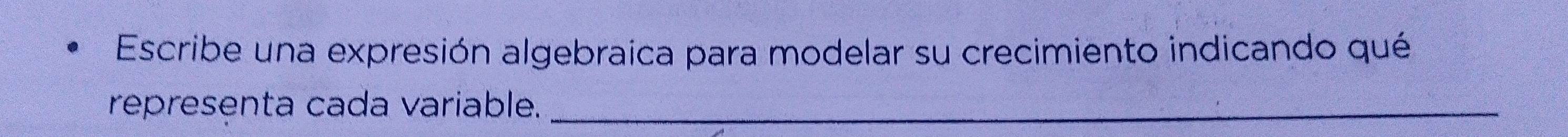 Escribe una expresión algebraica para modelar su crecimiento indicando qué 
representa cada variable._