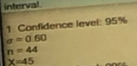 interval. 
1. Confidence level: 95%
sigma =0.60
n=44
X=45