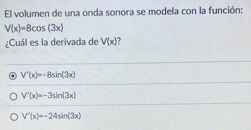 El volumen de una onda sonora se modela con la función:
V(x)=8cos (3x)
¿Cuál es la derivada de V(x) ?
V'(x)=-8sin (3x)
V'(x)=-3sin (3x)
V'(x)=-24sin (3x)