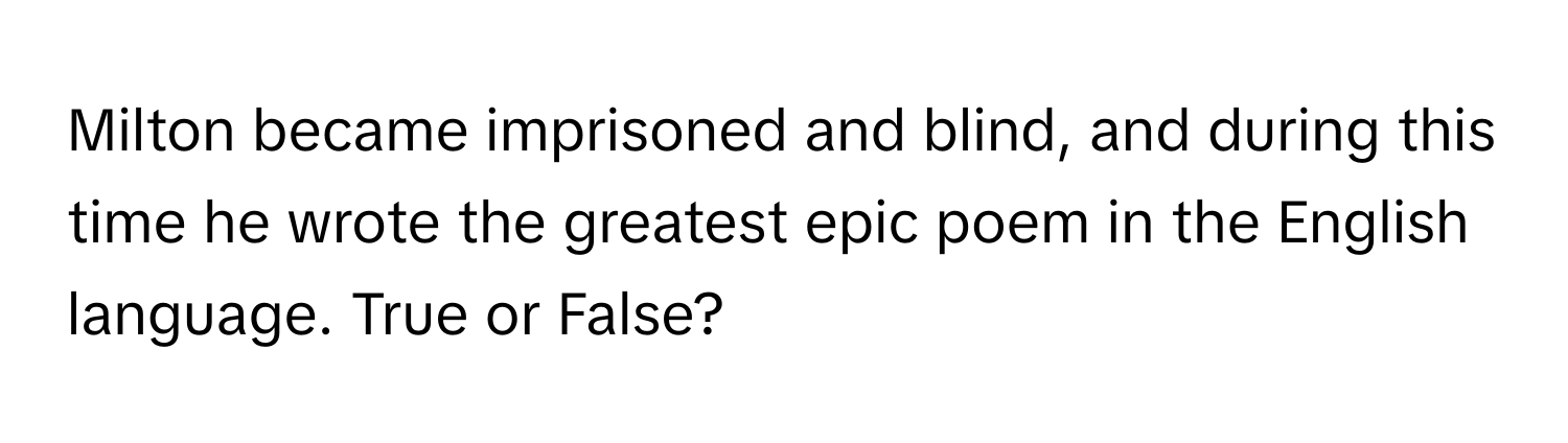 Milton became imprisoned and blind, and during this time he wrote the greatest epic poem in the English language. True or False?