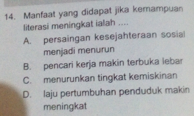 Manfaat yang didapat jika kemampuan
literasi meningkat ialah ....
A. persaingan kesejahteraan sosial
menjadi menurun
B. pencari kerja makin terbuka lebar
C. menurunkan tingkat kemiskinan
D. laju pertumbuhan penduduk makin
meningkat