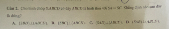 Cho hình chóp S. ABCD có đáy ABCD là hình thoi với SA=SC * Khẳng định nào sau đây
là đúng?
A. (SBD)⊥ (ABCD) B. (SBC)⊥ (ABCD) C. (SAD)⊥ (ABCD) D. (SAB)⊥ (ABCD).