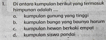 Di antara kumpulan berikut yang termasuk
himpunan adalah ....
a. kumpulan gunung yang tinggi
b. kumpulan bunga yang baunya harum
c. kumpulan hewan berkaki empat
d. kumpulan siswa pandai