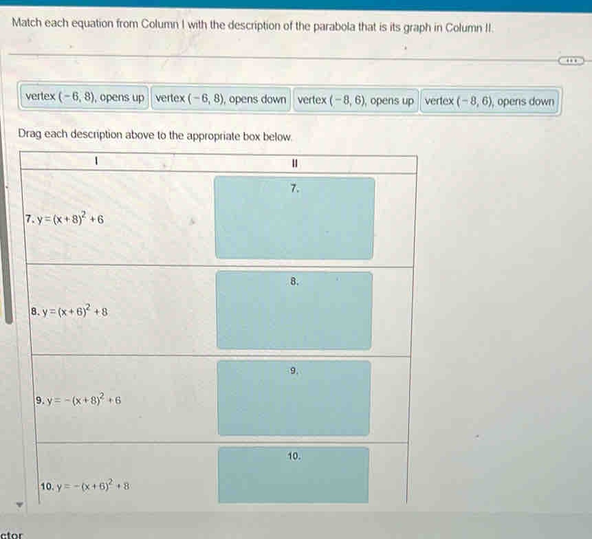 Match each equation from Column I with the description of the parabola that is its graph in Column II.
…
vertex (-6,8) , opens up vertex (-6,8) , opens down vertex (-8,6) , opens up vertex (-8,6) , opens down
ctor