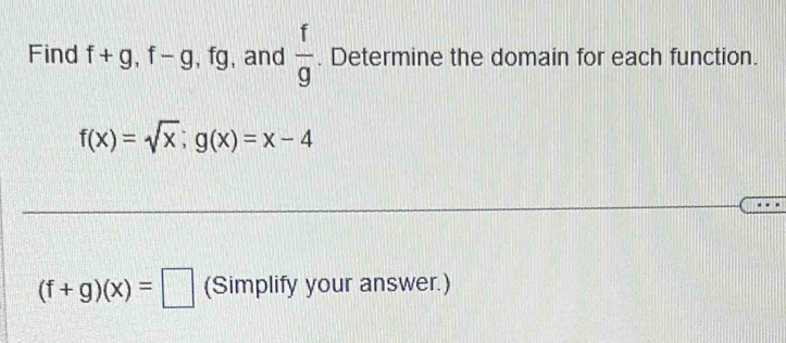 Find f+g, f-g , fg, and  f/g . Determine the domain for each function.
f(x)=sqrt(x); g(x)=x-4
(f+g)(x)=□ (Simplify your answer.)