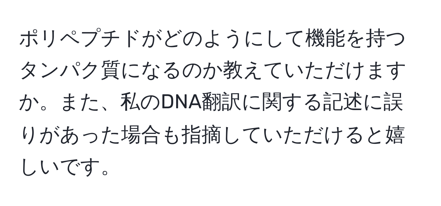 ポリペプチドがどのようにして機能を持つタンパク質になるのか教えていただけますか。また、私のDNA翻訳に関する記述に誤りがあった場合も指摘していただけると嬉しいです。