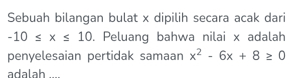 Sebuah bilangan bulat x dipilih secara acak dari
-10≤ x≤ 10. Peluang bahwa nilai x adalah 
penyelesaian pertidak samaan x^2-6x+8≥ 0
adalah