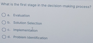 What is the first stage in the decision-making process?
a. Evaluation
b. Solution Selection
c. Implementation
d. Problem Identification