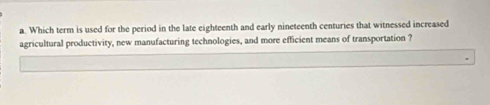 Which term is used for the period in the late eighteenth and early nineteenth centuries that witnessed increased 
agricultural productivity, new manufacturing technologies, and more efficient means of transportation ?