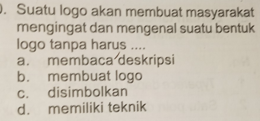 ). Suatu logo akan membuat masyarakat
mengingat dan mengenal suatu bentuk
logo tanpa harus ....
a. membaca deskripsi
b. membuat logo
c. disimbolkan
d. memiliki teknik