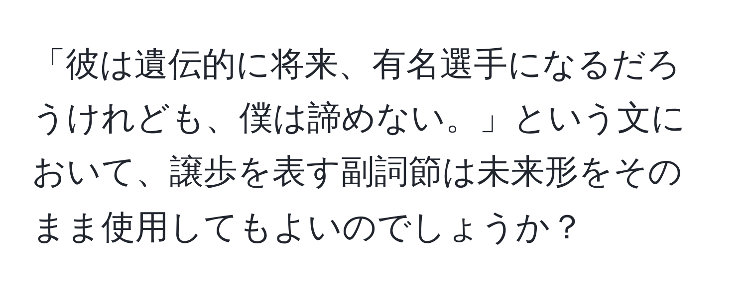 「彼は遺伝的に将来、有名選手になるだろうけれども、僕は諦めない。」という文において、譲歩を表す副詞節は未来形をそのまま使用してもよいのでしょうか？