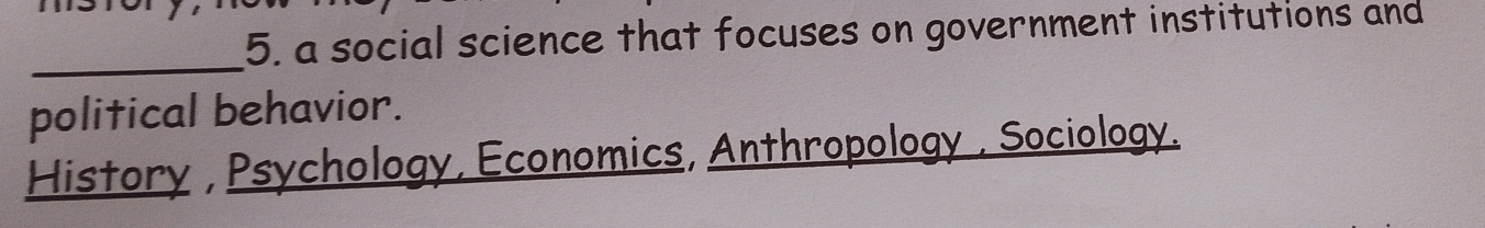 a social science that focuses on government institutions and 
political behavior. 
History , Psychology, Economics, Anthropology , Sociology.