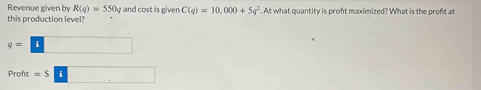 Revenue given by R(q)=550q and cost is given C(q)=10,000+5q^2. At what quantity is proft maximized? What is the profit at 
this production level?
q=□
Profit =$□