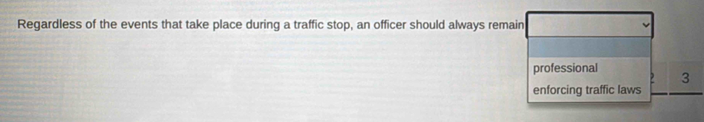 Regardless of the events that take place during a traffic stop, an officer should always remain
professional
3
enforcing traffic laws