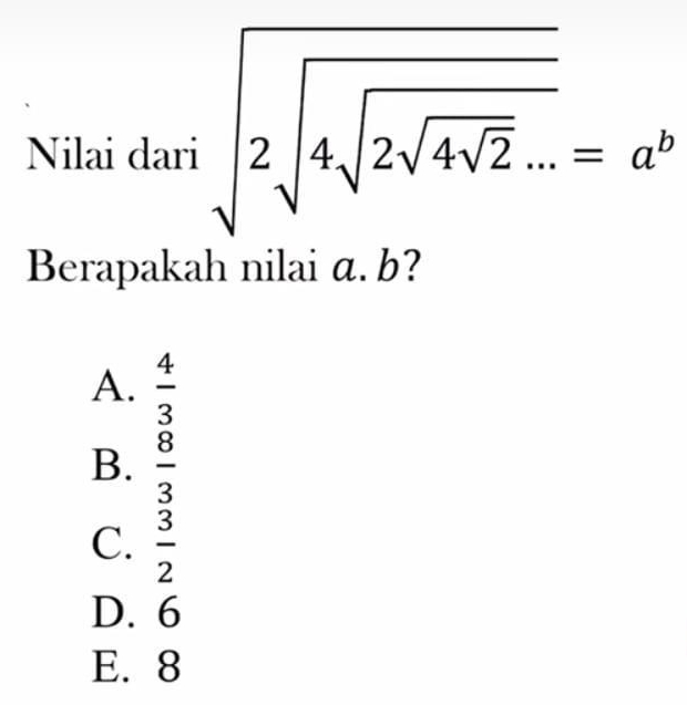 Nilai dari sqrt(2sqrt 4sqrt 2sqrt 4sqrt 2)...=a^b 
Berapakah nilai α. b?
A.  4/3 
B.  8/3 
C.  3/2 
D. 6
E. 8