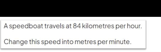 A speedboat travels at 84 kilometres per hour. 
Change this speed into metres per minute.