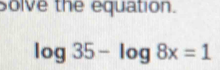 Solve the equation.
log 35-log 8x=1