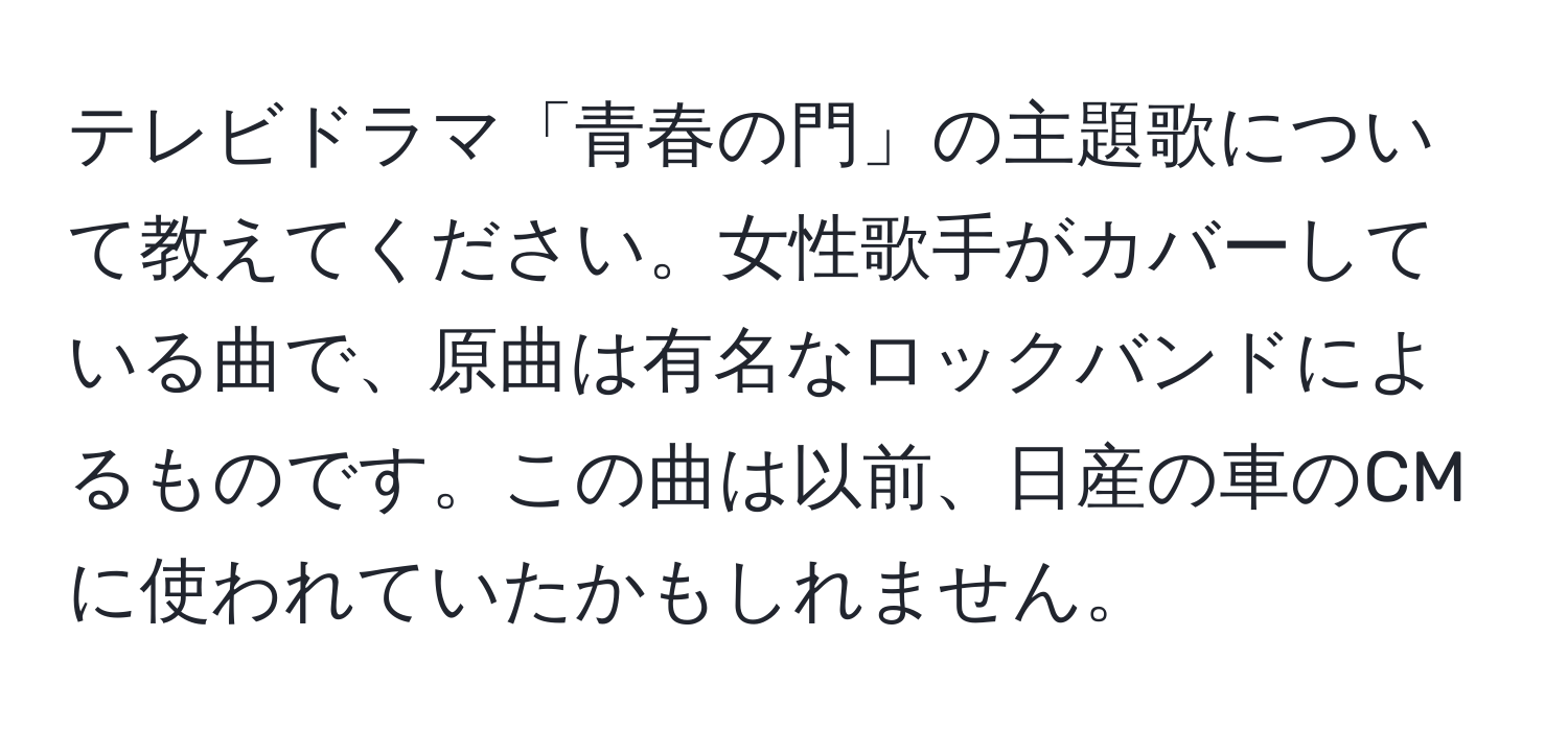 テレビドラマ「青春の門」の主題歌について教えてください。女性歌手がカバーしている曲で、原曲は有名なロックバンドによるものです。この曲は以前、日産の車のCMに使われていたかもしれません。